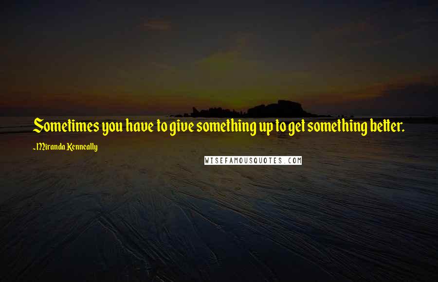 Miranda Kenneally Quotes: Sometimes you have to give something up to get something better.