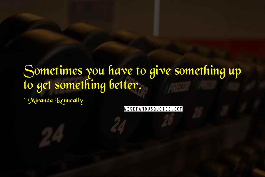 Miranda Kenneally Quotes: Sometimes you have to give something up to get something better.