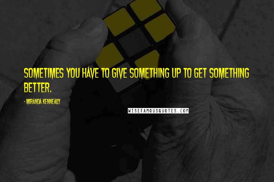 Miranda Kenneally Quotes: Sometimes you have to give something up to get something better.