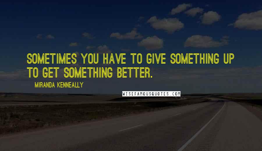 Miranda Kenneally Quotes: Sometimes you have to give something up to get something better.