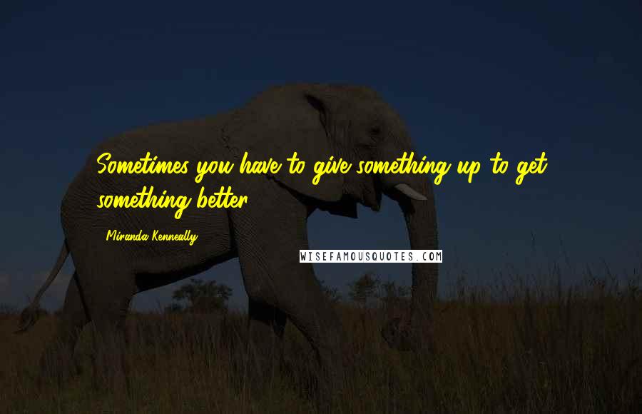 Miranda Kenneally Quotes: Sometimes you have to give something up to get something better.