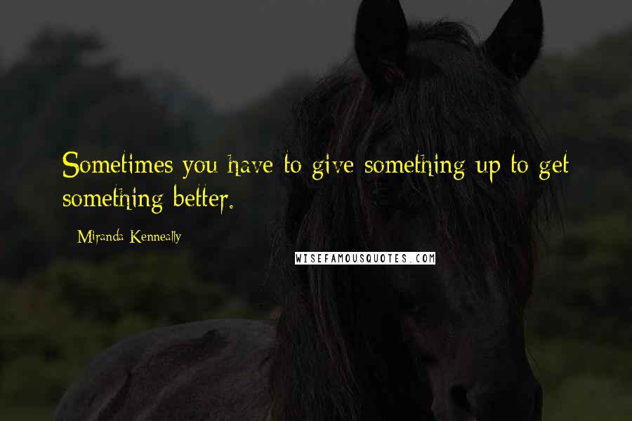 Miranda Kenneally Quotes: Sometimes you have to give something up to get something better.