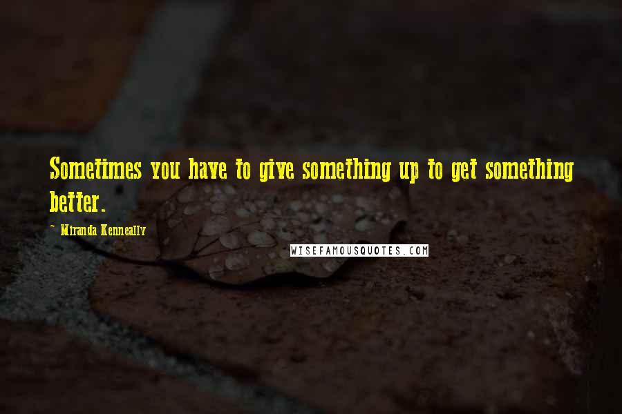 Miranda Kenneally Quotes: Sometimes you have to give something up to get something better.