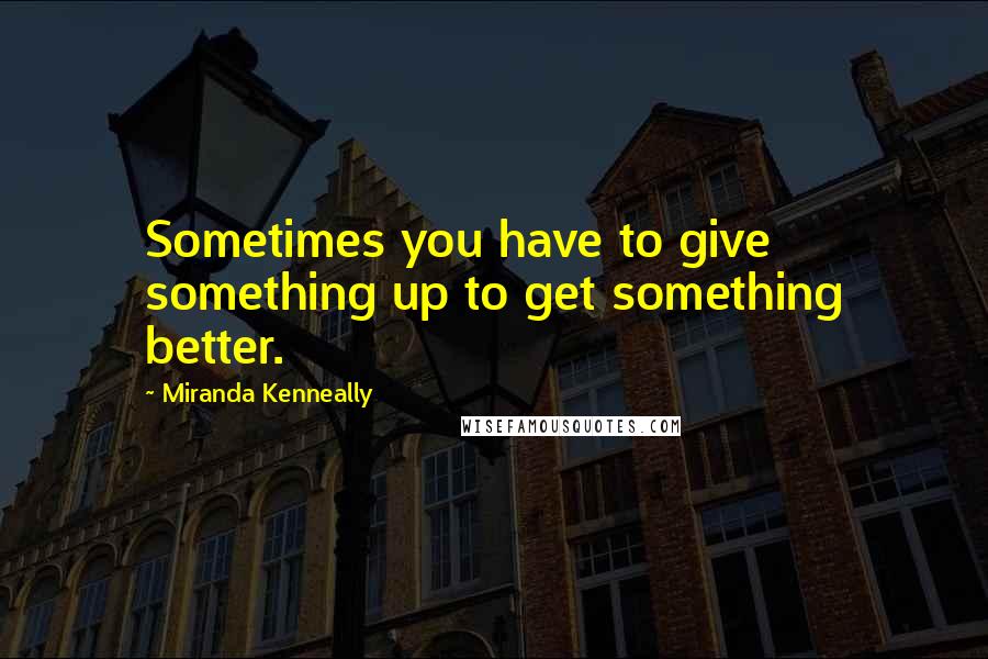 Miranda Kenneally Quotes: Sometimes you have to give something up to get something better.