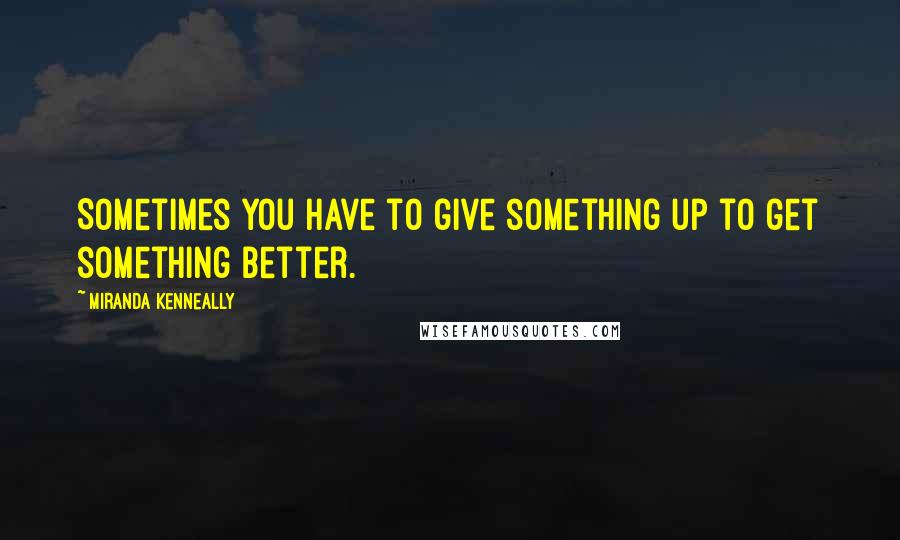 Miranda Kenneally Quotes: Sometimes you have to give something up to get something better.