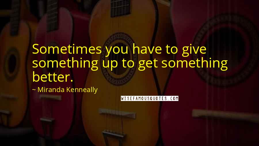 Miranda Kenneally Quotes: Sometimes you have to give something up to get something better.