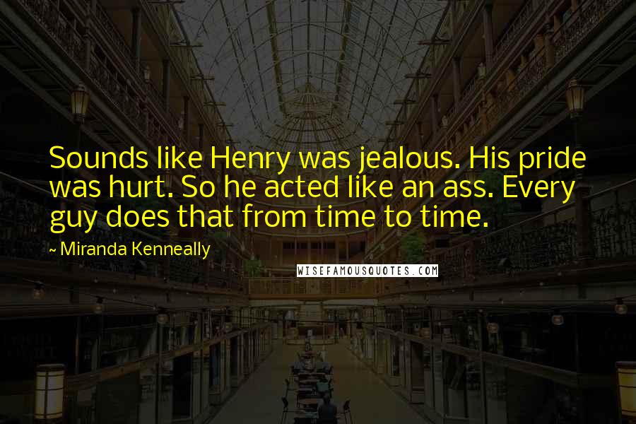 Miranda Kenneally Quotes: Sounds like Henry was jealous. His pride was hurt. So he acted like an ass. Every guy does that from time to time.