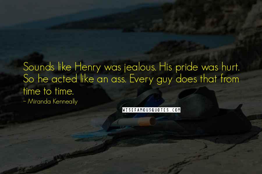 Miranda Kenneally Quotes: Sounds like Henry was jealous. His pride was hurt. So he acted like an ass. Every guy does that from time to time.