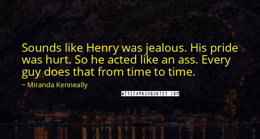 Miranda Kenneally Quotes: Sounds like Henry was jealous. His pride was hurt. So he acted like an ass. Every guy does that from time to time.