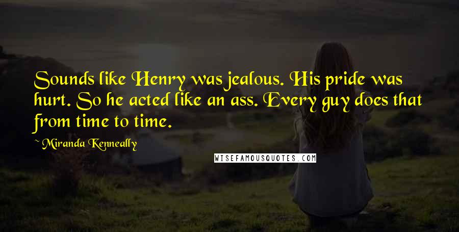 Miranda Kenneally Quotes: Sounds like Henry was jealous. His pride was hurt. So he acted like an ass. Every guy does that from time to time.