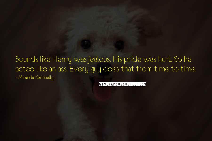 Miranda Kenneally Quotes: Sounds like Henry was jealous. His pride was hurt. So he acted like an ass. Every guy does that from time to time.