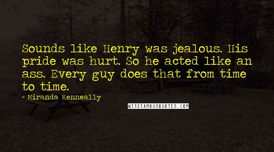 Miranda Kenneally Quotes: Sounds like Henry was jealous. His pride was hurt. So he acted like an ass. Every guy does that from time to time.