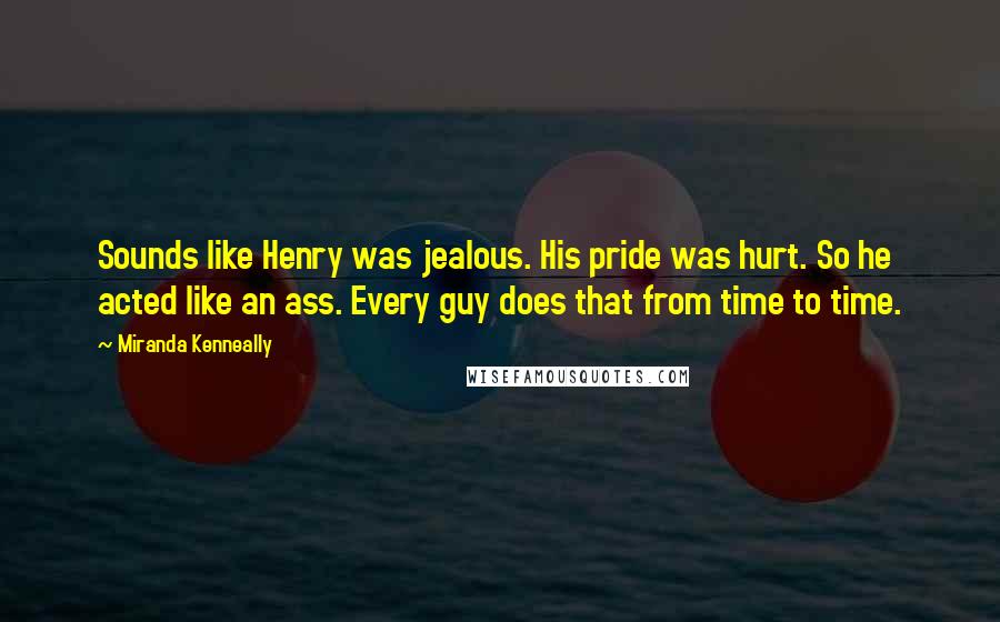 Miranda Kenneally Quotes: Sounds like Henry was jealous. His pride was hurt. So he acted like an ass. Every guy does that from time to time.