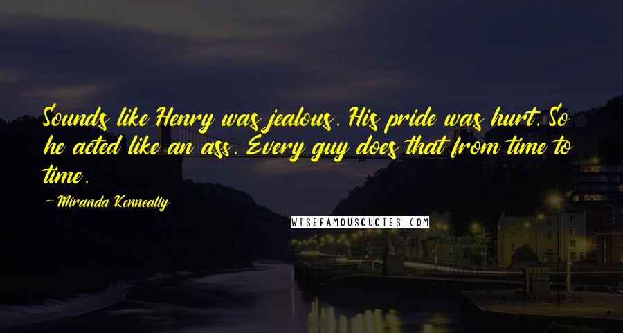 Miranda Kenneally Quotes: Sounds like Henry was jealous. His pride was hurt. So he acted like an ass. Every guy does that from time to time.