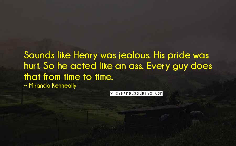 Miranda Kenneally Quotes: Sounds like Henry was jealous. His pride was hurt. So he acted like an ass. Every guy does that from time to time.