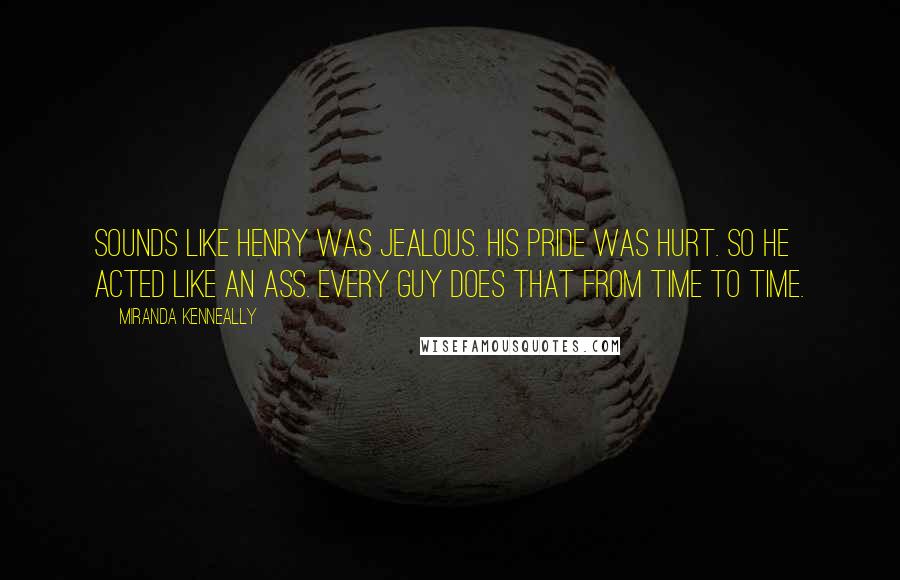 Miranda Kenneally Quotes: Sounds like Henry was jealous. His pride was hurt. So he acted like an ass. Every guy does that from time to time.