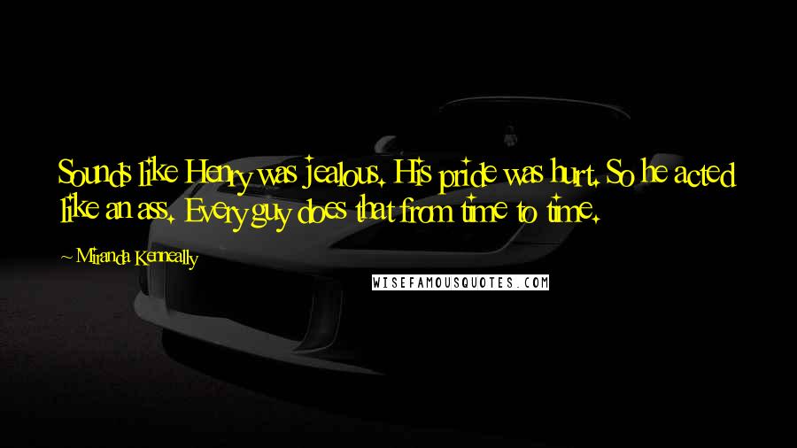 Miranda Kenneally Quotes: Sounds like Henry was jealous. His pride was hurt. So he acted like an ass. Every guy does that from time to time.