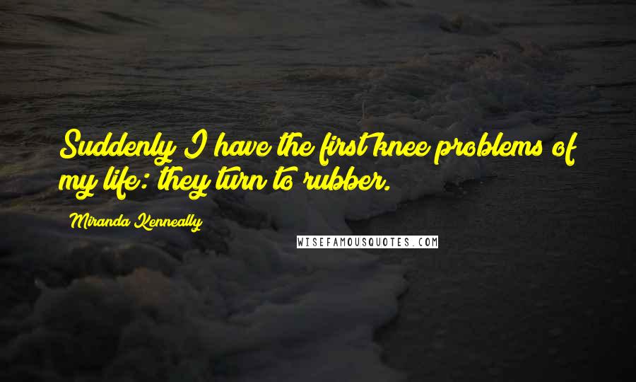 Miranda Kenneally Quotes: Suddenly I have the first knee problems of my life: they turn to rubber.