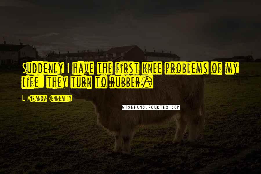 Miranda Kenneally Quotes: Suddenly I have the first knee problems of my life: they turn to rubber.