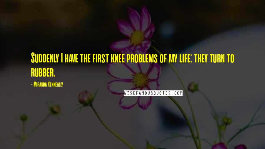 Miranda Kenneally Quotes: Suddenly I have the first knee problems of my life: they turn to rubber.