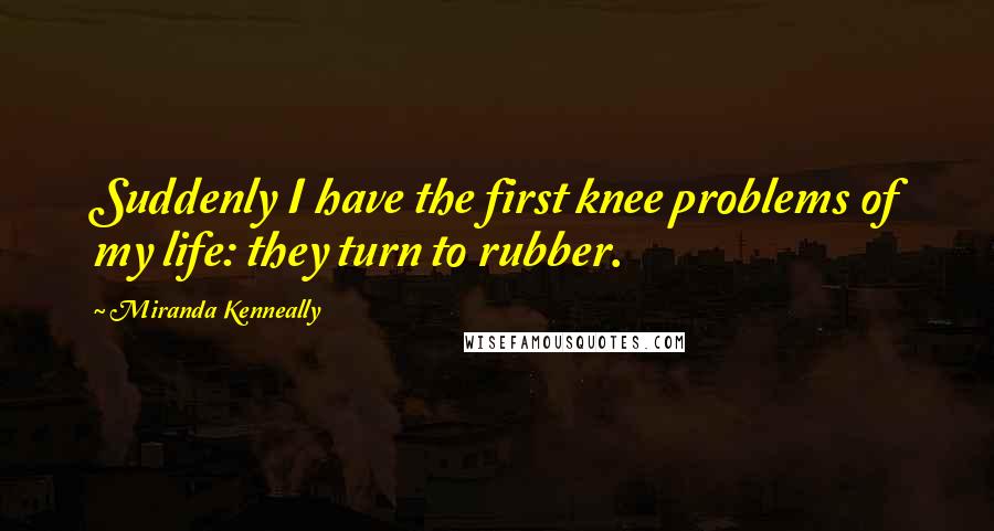 Miranda Kenneally Quotes: Suddenly I have the first knee problems of my life: they turn to rubber.