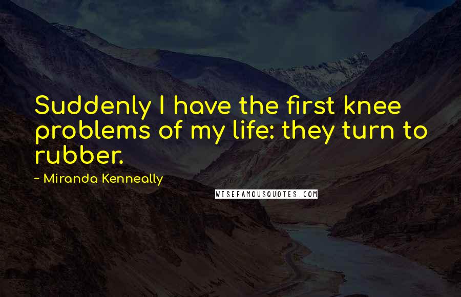 Miranda Kenneally Quotes: Suddenly I have the first knee problems of my life: they turn to rubber.