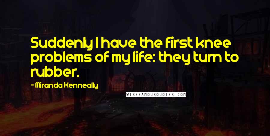 Miranda Kenneally Quotes: Suddenly I have the first knee problems of my life: they turn to rubber.