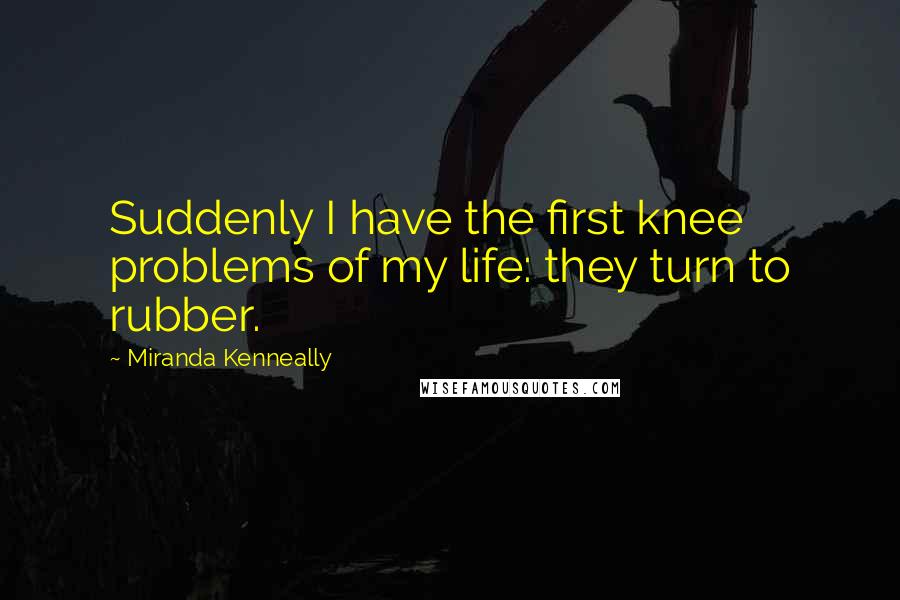 Miranda Kenneally Quotes: Suddenly I have the first knee problems of my life: they turn to rubber.