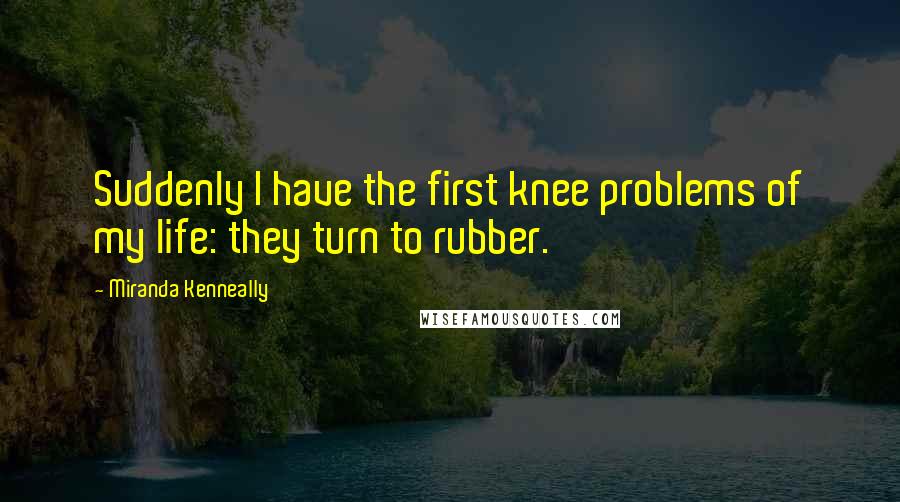 Miranda Kenneally Quotes: Suddenly I have the first knee problems of my life: they turn to rubber.