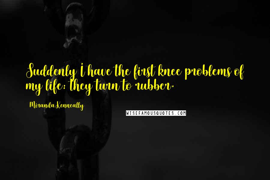 Miranda Kenneally Quotes: Suddenly I have the first knee problems of my life: they turn to rubber.