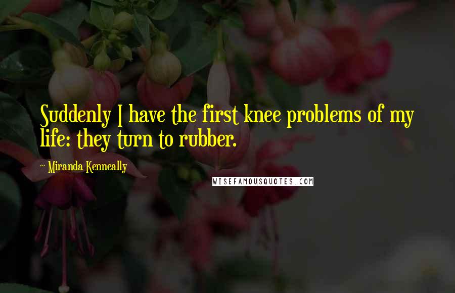 Miranda Kenneally Quotes: Suddenly I have the first knee problems of my life: they turn to rubber.