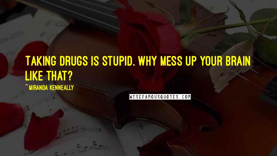 Miranda Kenneally Quotes: Taking drugs is stupid. Why mess up your brain like that?