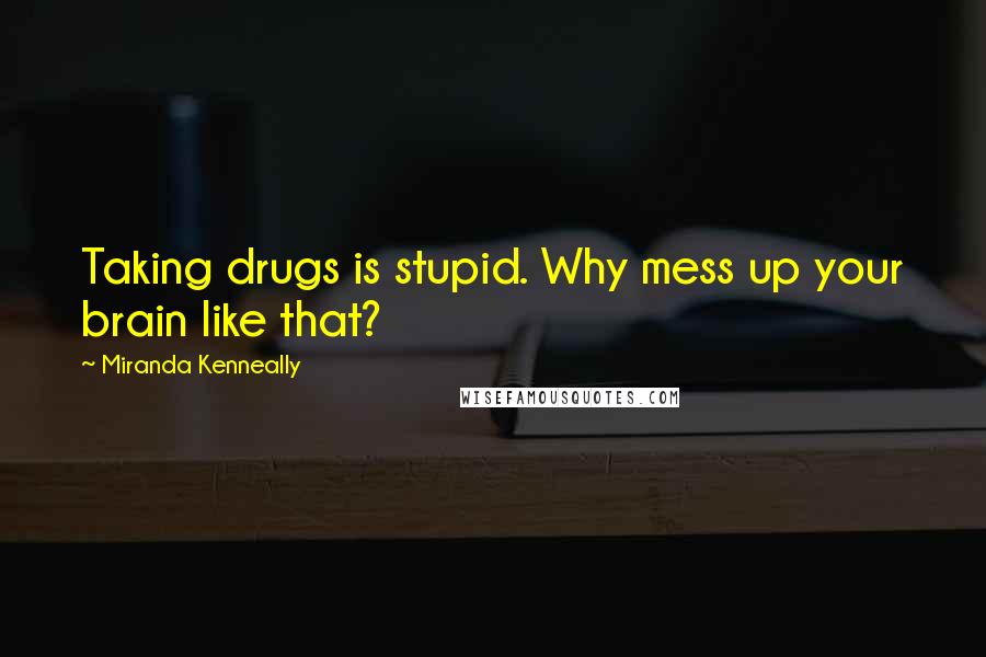 Miranda Kenneally Quotes: Taking drugs is stupid. Why mess up your brain like that?