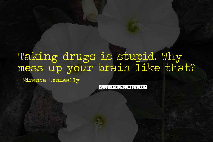 Miranda Kenneally Quotes: Taking drugs is stupid. Why mess up your brain like that?