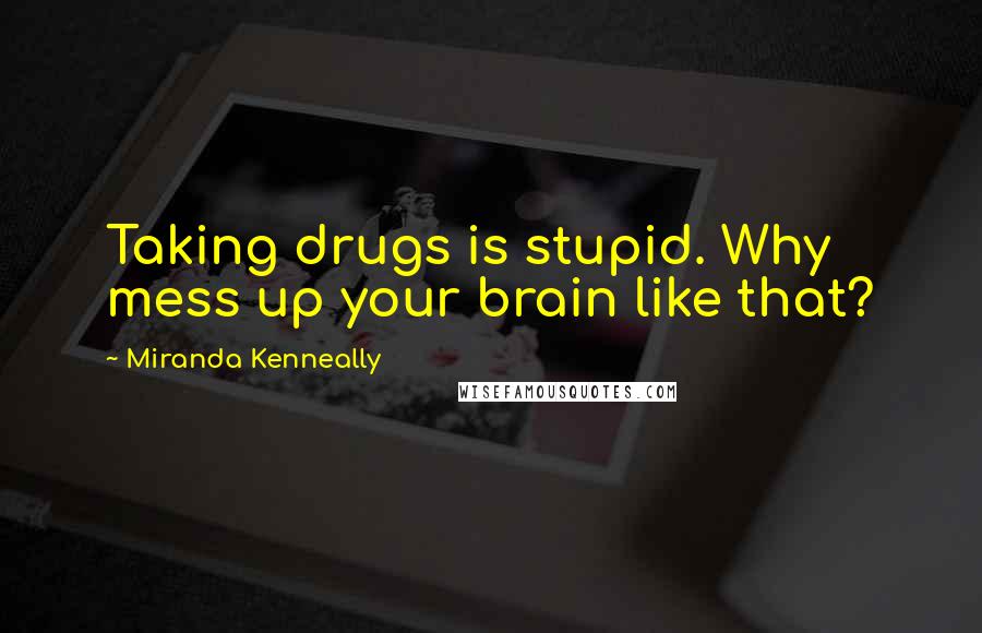 Miranda Kenneally Quotes: Taking drugs is stupid. Why mess up your brain like that?