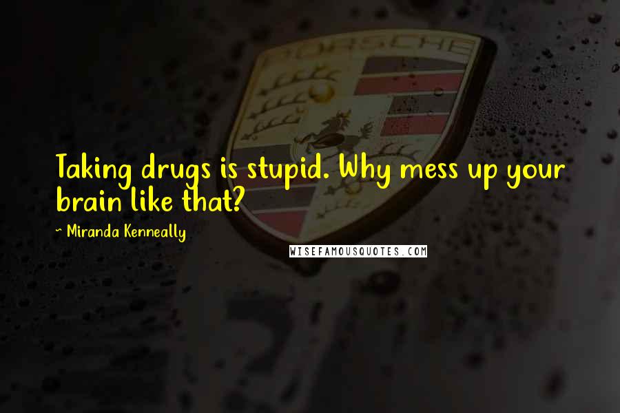 Miranda Kenneally Quotes: Taking drugs is stupid. Why mess up your brain like that?