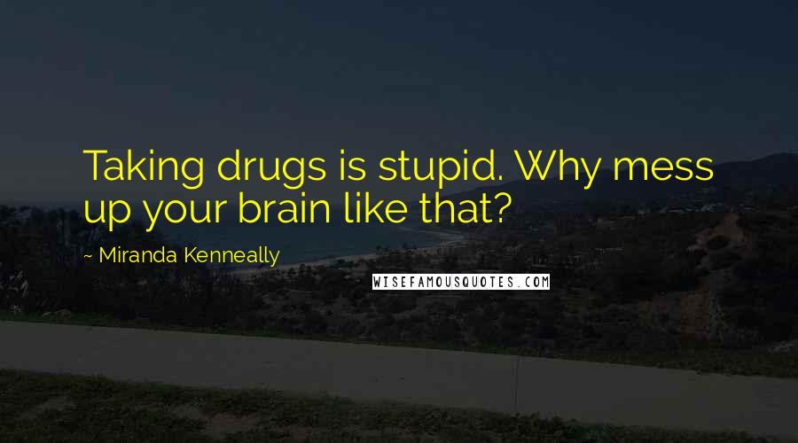 Miranda Kenneally Quotes: Taking drugs is stupid. Why mess up your brain like that?