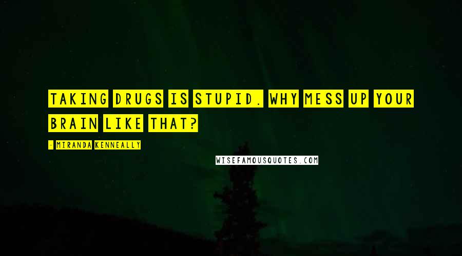 Miranda Kenneally Quotes: Taking drugs is stupid. Why mess up your brain like that?