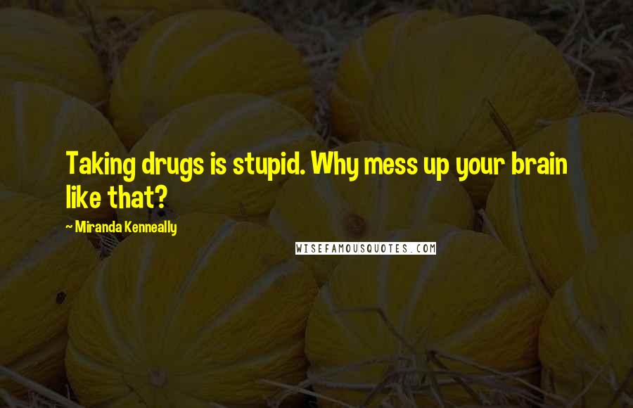 Miranda Kenneally Quotes: Taking drugs is stupid. Why mess up your brain like that?