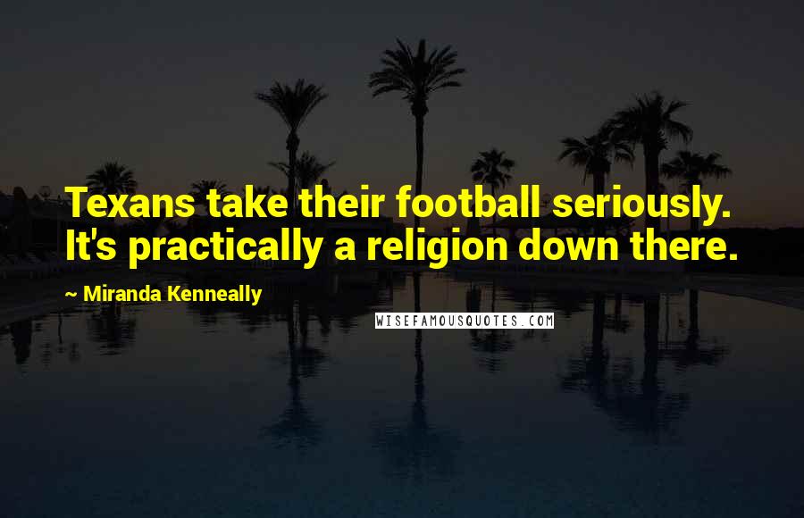 Miranda Kenneally Quotes: Texans take their football seriously. It's practically a religion down there.