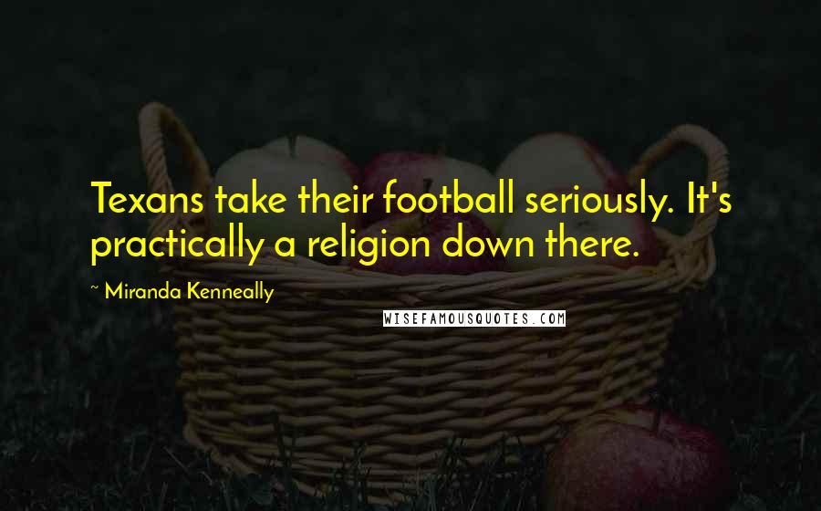 Miranda Kenneally Quotes: Texans take their football seriously. It's practically a religion down there.