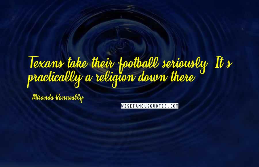 Miranda Kenneally Quotes: Texans take their football seriously. It's practically a religion down there.