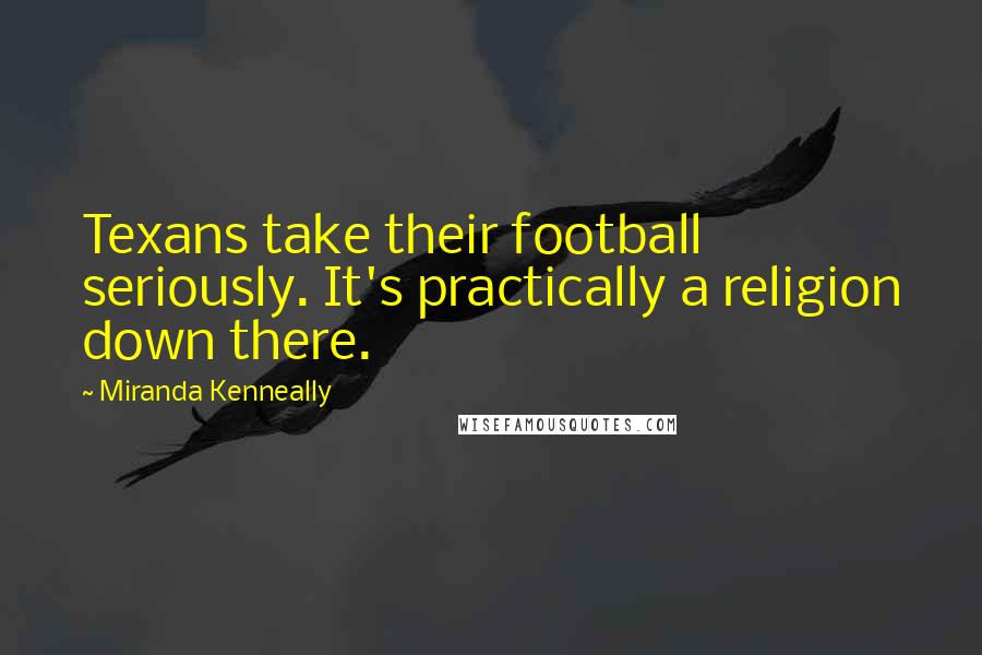 Miranda Kenneally Quotes: Texans take their football seriously. It's practically a religion down there.