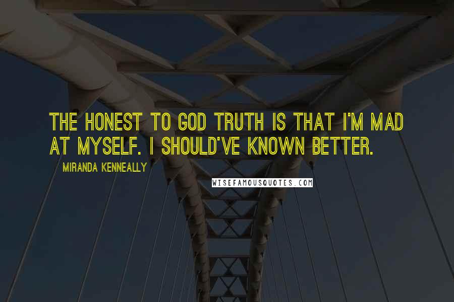 Miranda Kenneally Quotes: The honest to God truth is that I'm mad at myself. I should've known better.
