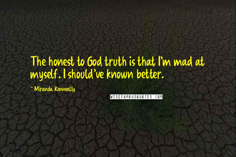 Miranda Kenneally Quotes: The honest to God truth is that I'm mad at myself. I should've known better.