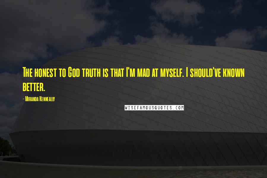 Miranda Kenneally Quotes: The honest to God truth is that I'm mad at myself. I should've known better.