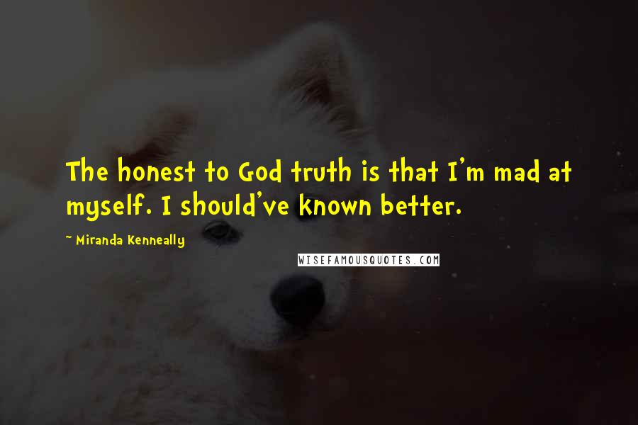Miranda Kenneally Quotes: The honest to God truth is that I'm mad at myself. I should've known better.