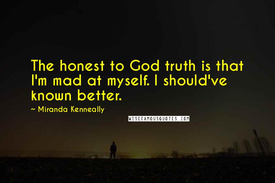 Miranda Kenneally Quotes: The honest to God truth is that I'm mad at myself. I should've known better.