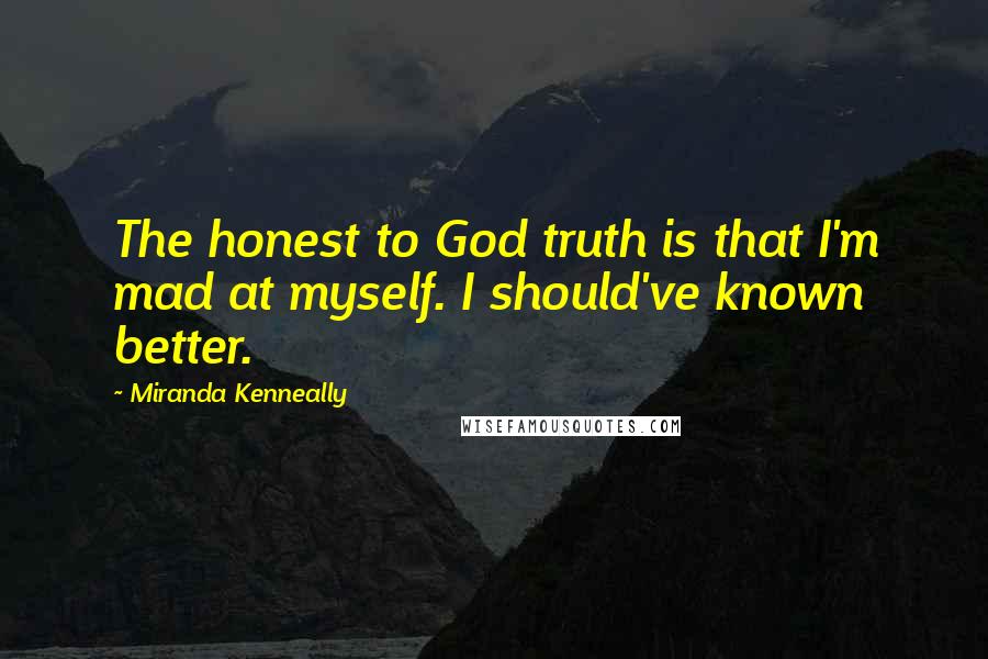 Miranda Kenneally Quotes: The honest to God truth is that I'm mad at myself. I should've known better.