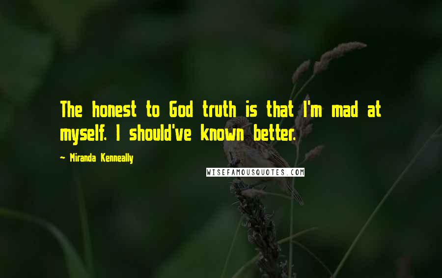 Miranda Kenneally Quotes: The honest to God truth is that I'm mad at myself. I should've known better.
